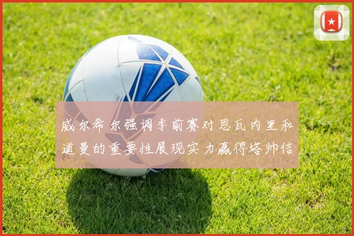 威尔希尔强调季前赛对恩瓦内里和道曼的重要性展现实力赢得塔帅信任