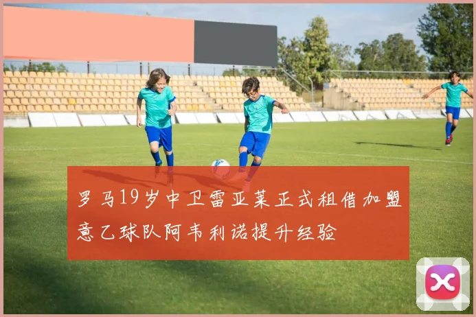 罗马19岁中卫雷亚莱正式租借加盟意乙球队阿韦利诺提升经验