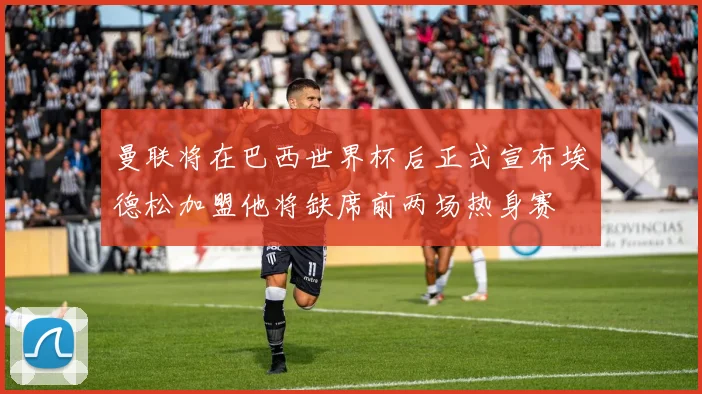 曼联将在巴西世界杯后正式宣布埃德松加盟他将缺席前两场热身赛