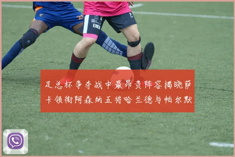 足总杯争夺战中最昂贵阵容揭晓萨卡领衔阿森纳五将哈兰德与帕尔默同在列