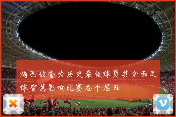 梅西被誉为历史最佳球员其全面足球智慧影响比赛各个层面