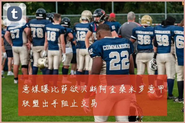 意媒曝比萨欲买断阿金桑米罗意甲联盟出手阻止交易