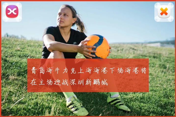 青岛海牛力克上海海港下场海港将在主场迎战深圳新鹏城