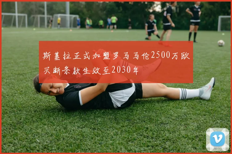 斯基拉正式加盟罗马马伦2500万欧买断条款生效至2030年