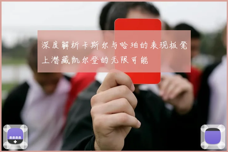深度解析卡斯尔与哈珀的表现板凳上潜藏凯尔登的无限可能