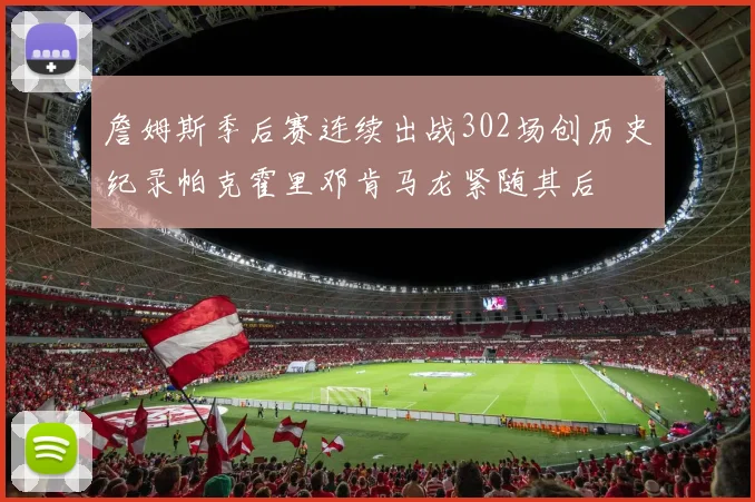 詹姆斯季后赛连续出战302场创历史纪录帕克霍里邓肯马龙紧随其后