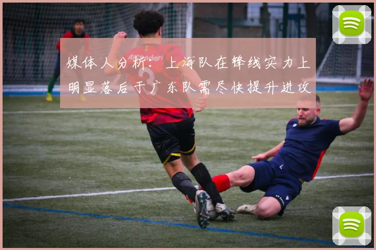 媒体人分析：上海队在锋线实力上明显落后于广东队需尽快提升进攻火力