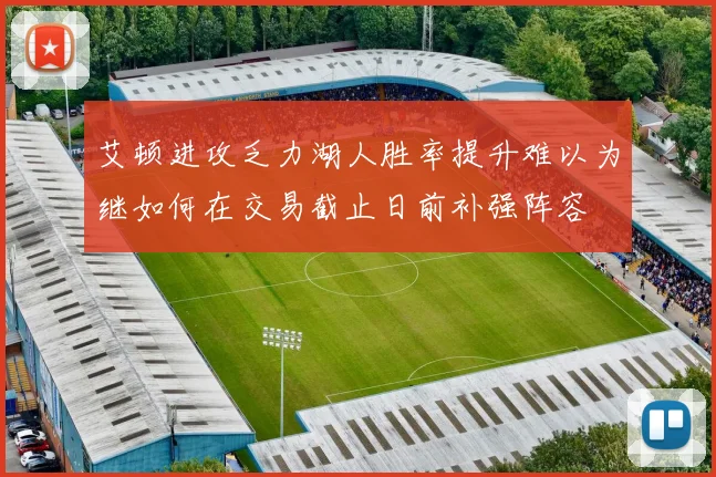 艾顿进攻乏力湖人胜率提升难以为继如何在交易截止日前补强阵容