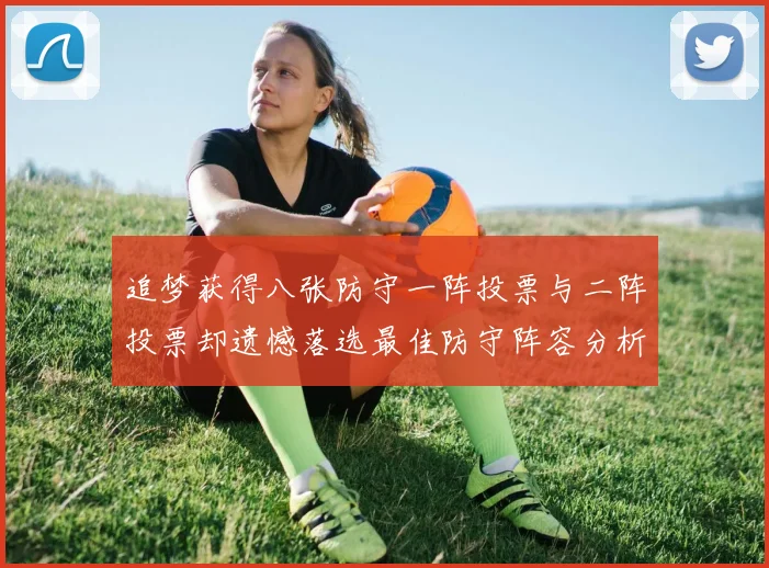 追梦获得八张防守一阵投票与二阵投票却遗憾落选最佳防守阵容分析