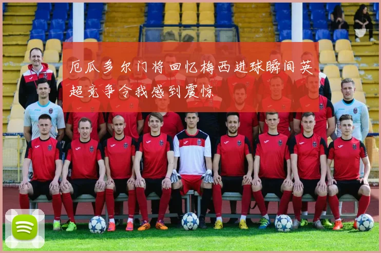 厄瓜多尔门将回忆梅西进球瞬间英超竞争令我感到震惊