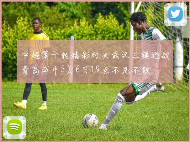 中超第十轮精彩对决武汉三镇迎战青岛海牛5月6日19点不见不散