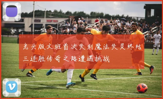 光头版文班首次失利魔法失灵终结三连胜传奇之路遭遇挑战