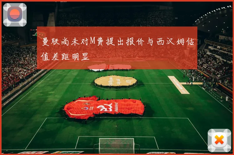 曼联尚未对M费提出报价与西汉姆估值差距明显