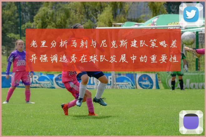 老里分析马刺与尼克斯建队策略差异强调选秀在球队发展中的重要性