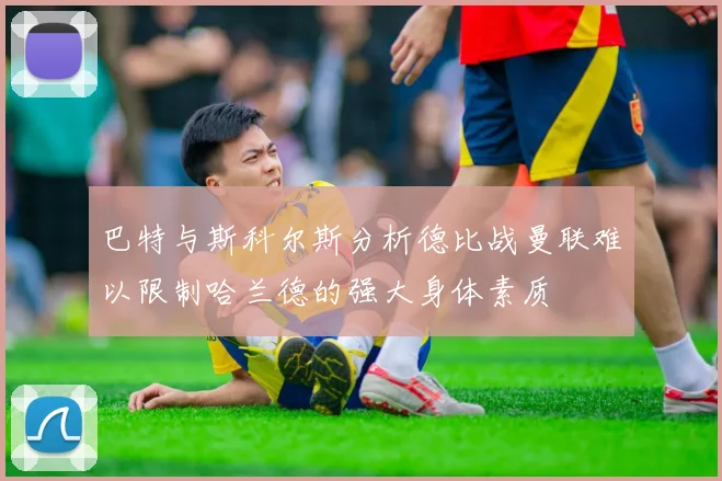 巴特与斯科尔斯分析德比战曼联难以限制哈兰德的强大身体素质