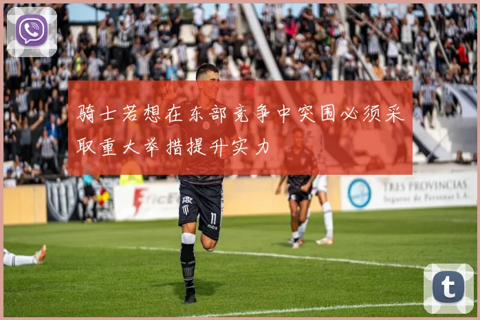 骑士若想在东部竞争中突围必须采取重大举措提升实力