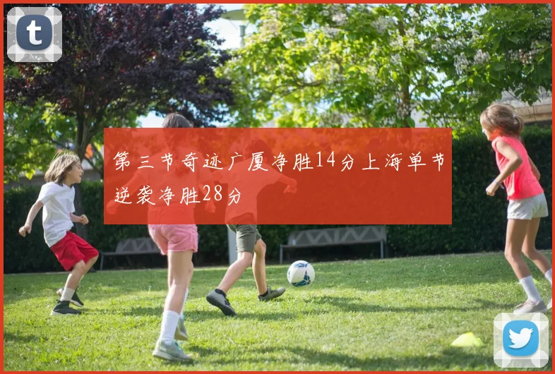 第三节奇迹广厦净胜14分上海单节逆袭净胜28分